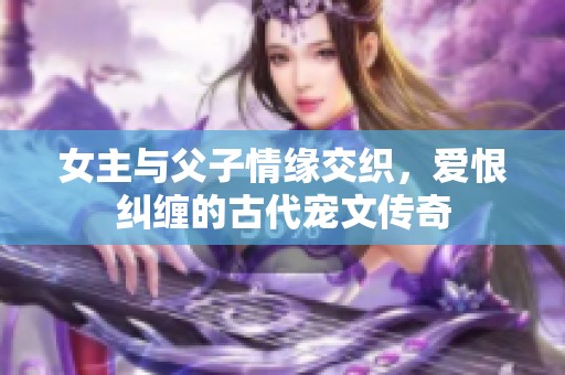 女主与父子情缘交织，爱恨纠缠的古代宠文传奇