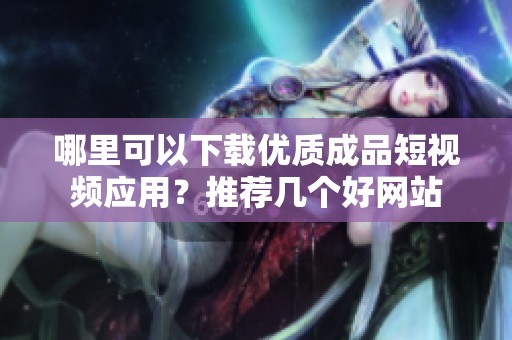 哪里可以下载优质成品短视频应用？推荐几个好网站