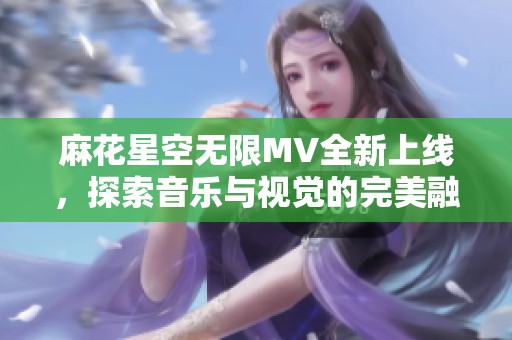 麻花星空无限MV全新上线，探索音乐与视觉的完美融合