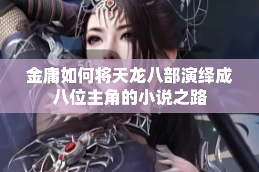 金庸如何将天龙八部演绎成八位主角的小说之路