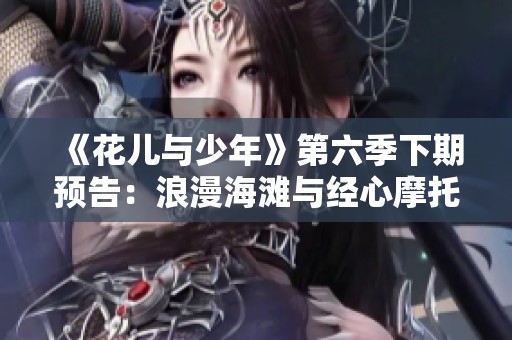 《花儿与少年》第六季下期预告：浪漫海滩与经心摩托的冒险之旅