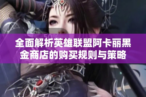 全面解析英雄联盟阿卡丽黑金商店的购买规则与策略