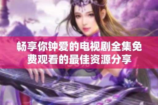 畅享你钟爱的电视剧全集免费观看的最佳资源分享