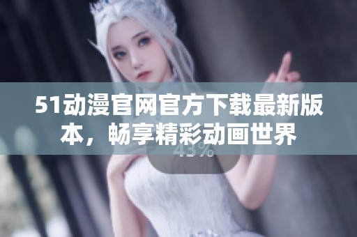 51动漫官网官方下载最新版本，畅享精彩动画世界