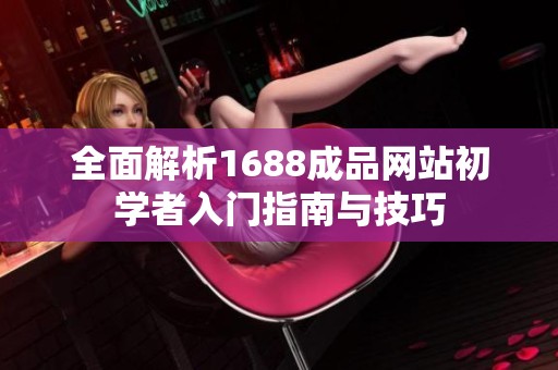 全面解析1688成品网站初学者入门指南与技巧