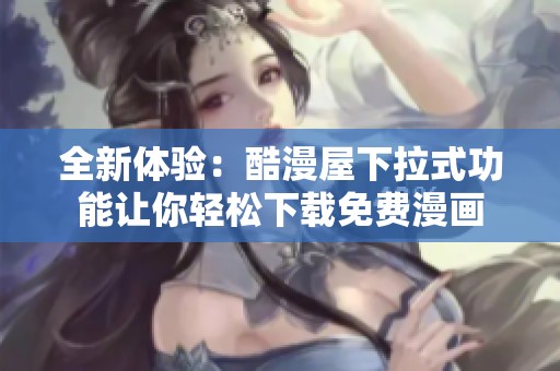 全新体验：酷漫屋下拉式功能让你轻松下载免费漫画