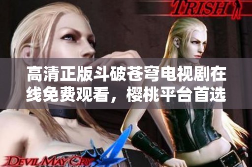 高清正版斗破苍穹电视剧在线免费观看，樱桃平台首选！