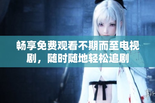 畅享免费观看不期而至电视剧，随时随地轻松追剧