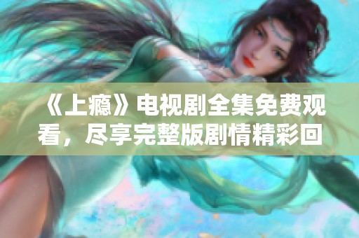 《上瘾》电视剧全集免费观看，尽享完整版剧情精彩回顾