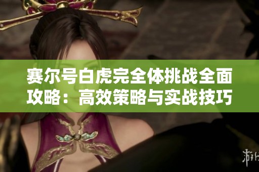 赛尔号白虎完全体挑战全面攻略：高效策略与实战技巧解析