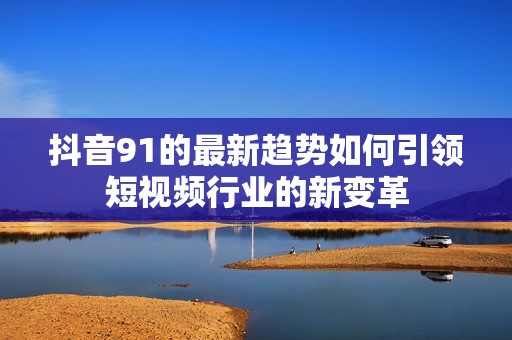 抖音91的最新趋势如何引领短视频行业的新变革