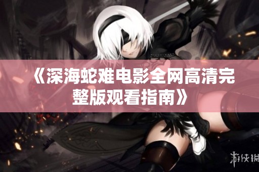《深海蛇难电影全网高清完整版观看指南》