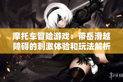 摩托车冒险游戏：带岳滑越障碍的刺激体验和玩法解析