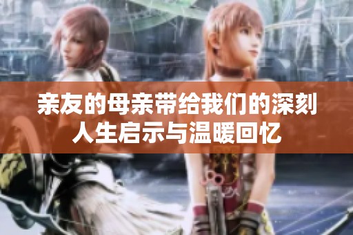 亲友的母亲带给我们的深刻人生启示与温暖回忆