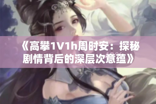 《高攀1∨1h周时安：探秘剧情背后的深层次意蕴》