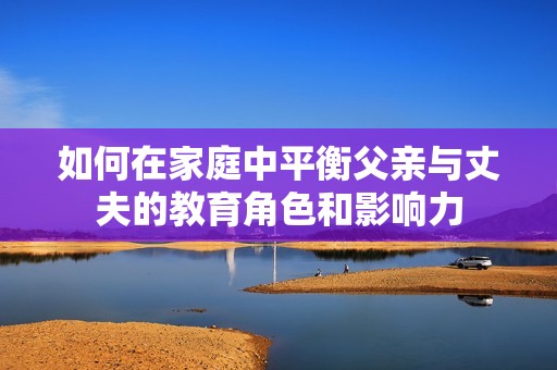 如何在家庭中平衡父亲与丈夫的教育角色和影响力