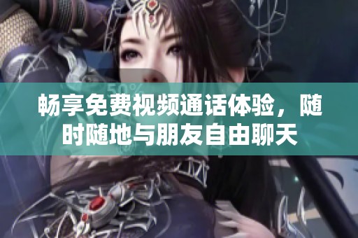 畅享免费视频通话体验，随时随地与朋友自由聊天