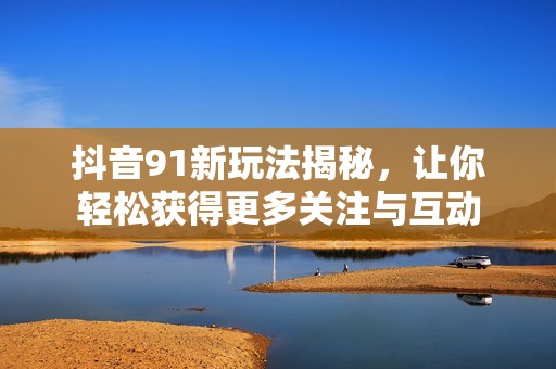 抖音91新玩法揭秘，让你轻松获得更多关注与互动