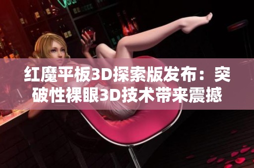 红魔平板3D探索版发布：突破性裸眼3D技术带来震撼视效体验