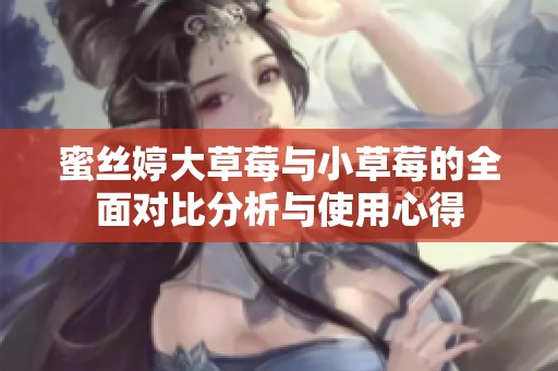 蜜丝婷大草莓与小草莓的全面对比分析与使用心得