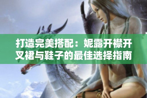 打造完美搭配：妮露开襟开叉裙与鞋子的最佳选择指南