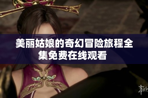 美丽姑娘的奇幻冒险旅程全集免费在线观看 