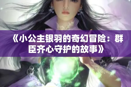 《小公主银羽的奇幻冒险：群臣齐心守护的故事》