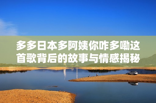 多多日本多阿姨你咋多嘞这首歌背后的故事与情感揭秘