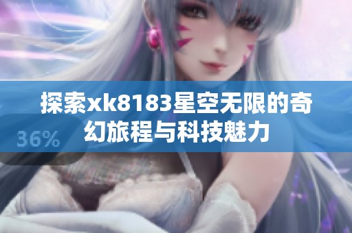 探索xk8183星空无限的奇幻旅程与科技魅力