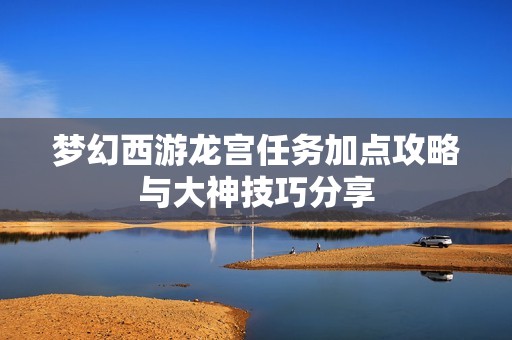 梦幻西游龙宫任务加点攻略与大神技巧分享