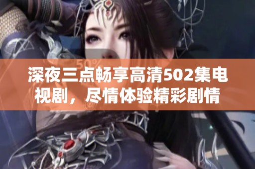 深夜三点畅享高清502集电视剧，尽情体验精彩剧情