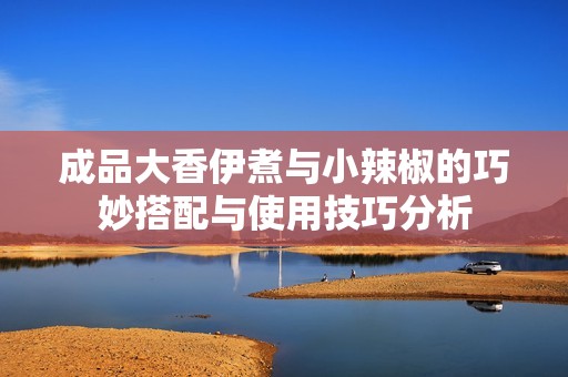 成品大香伊煮与小辣椒的巧妙搭配与使用技巧分析