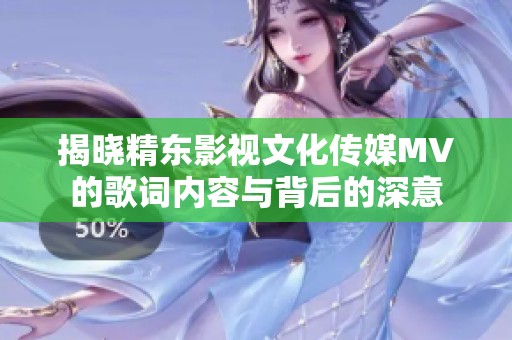 揭晓精东影视文化传媒MV的歌词内容与背后的深意