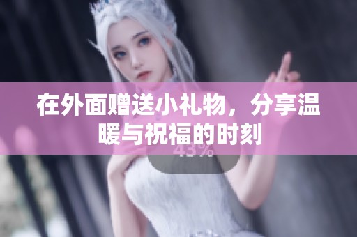 在外面赠送小礼物，分享温暖与祝福的时刻