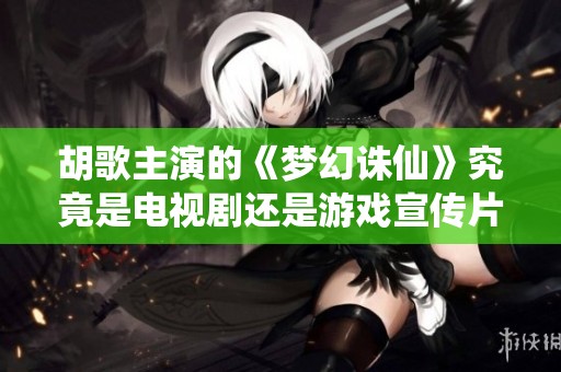 胡歌主演的《梦幻诛仙》究竟是电视剧还是游戏宣传片解析