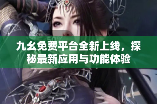 九幺免费平台全新上线，探秘最新应用与功能体验