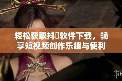 轻松获取抖抈软件下载，畅享短视频创作乐趣与便利