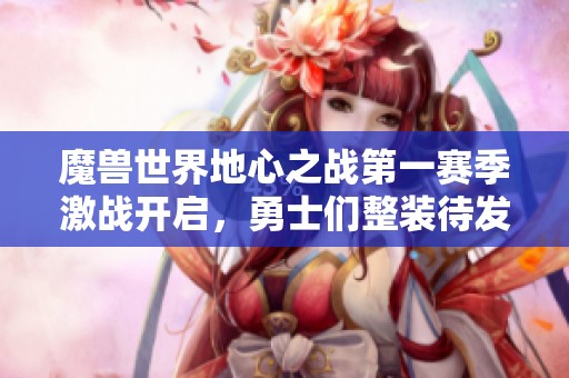 魔兽世界地心之战第一赛季激战开启，勇士们整装待发！