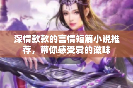 深情款款的言情短篇小说推荐，带你感受爱的滋味