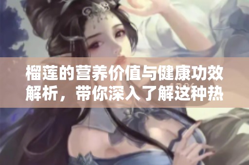 榴莲的营养价值与健康功效解析，带你深入了解这种热带水果