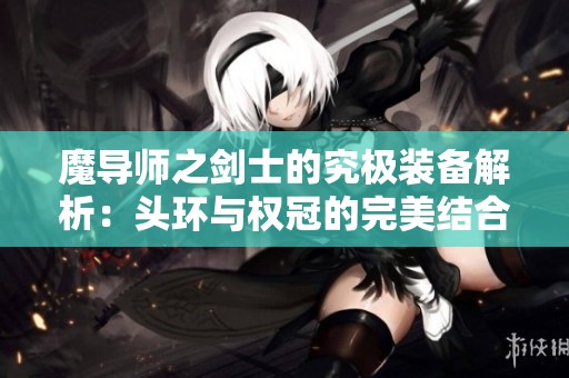 魔导师之剑士的究极装备解析：头环与权冠的完美结合