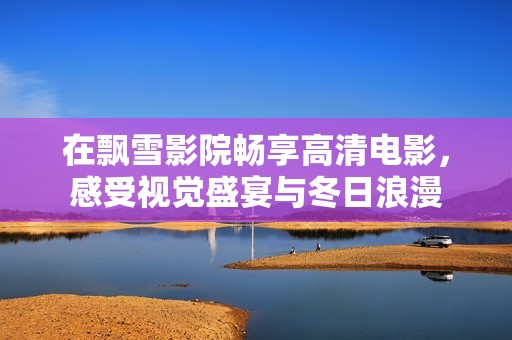 在飘雪影院畅享高清电影，感受视觉盛宴与冬日浪漫