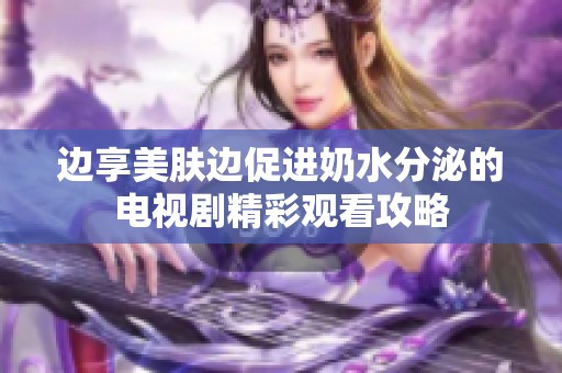 边享美肤边促进奶水分泌的电视剧精彩观看攻略