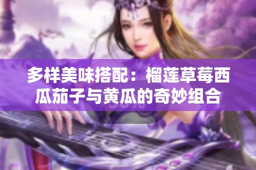 多样美味搭配：榴莲草莓西瓜茄子与黄瓜的奇妙组合