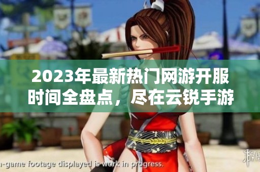 2023年最新热门网游开服时间全盘点，尽在云锐手游网