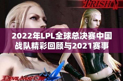 2022年LPL全球总决赛中国战队精彩回顾与2021赛事分组分析