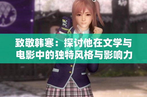 致敬韩寒：探讨他在文学与电影中的独特风格与影响力