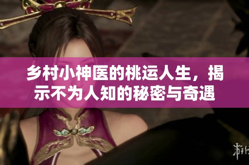 乡村小神医的桃运人生，揭示不为人知的秘密与奇遇
