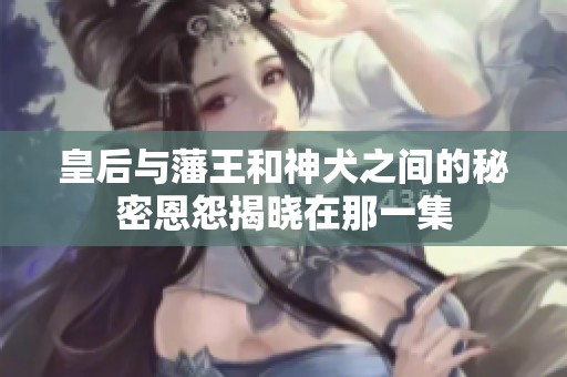 皇后与藩王和神犬之间的秘密恩怨揭晓在那一集