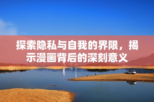 探索隐私与自我的界限，揭示漫画背后的深刻意义